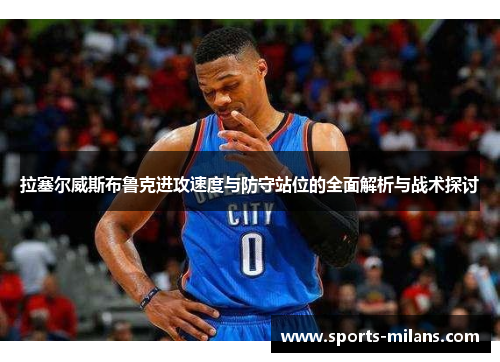 拉塞尔威斯布鲁克进攻速度与防守站位的全面解析与战术探讨