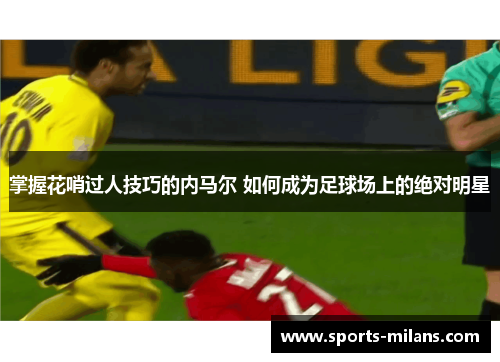 掌握花哨过人技巧的内马尔 如何成为足球场上的绝对明星