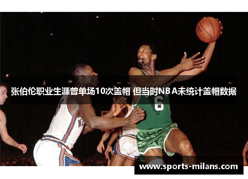 张伯伦职业生涯曾单场10次盖帽 但当时NBA未统计盖帽数据