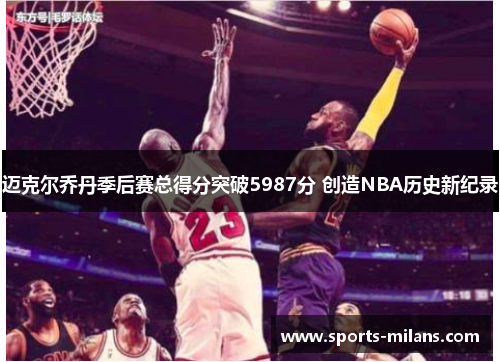 迈克尔乔丹季后赛总得分突破5987分 创造NBA历史新纪录