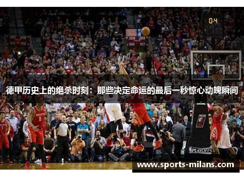 德甲历史上的绝杀时刻：那些决定命运的最后一秒惊心动魄瞬间