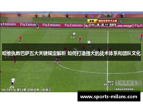 哈维执教巴萨五大关键规定解析 如何打造强大的战术体系和团队文化