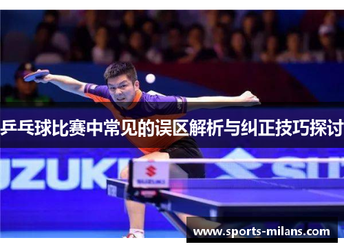 乒乓球比赛中常见的误区解析与纠正技巧探讨