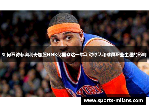 如何看待菲奥利奇加盟HNK戈里察这一举动对球队和球员职业生涯的影响