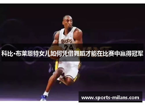 科比·布莱恩特女儿如何凭借舞蹈才能在比赛中赢得冠军