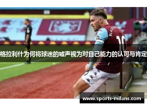 格拉利什为何将球迷的嘘声视为对自己能力的认可与肯定