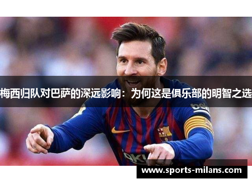 梅西归队对巴萨的深远影响：为何这是俱乐部的明智之选