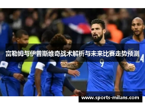 富勒姆与伊普斯维奇战术解析与未来比赛走势预测