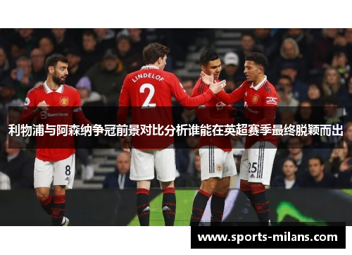 利物浦与阿森纳争冠前景对比分析谁能在英超赛季最终脱颖而出