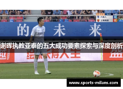 谢晖执教亚泰的五大成功要素探索与深度剖析