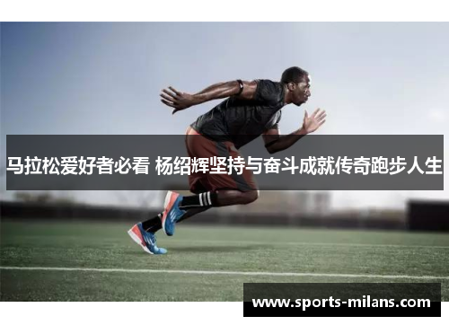马拉松爱好者必看 杨绍辉坚持与奋斗成就传奇跑步人生