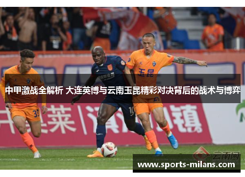 中甲激战全解析 大连英博与云南玉昆精彩对决背后的战术与博弈