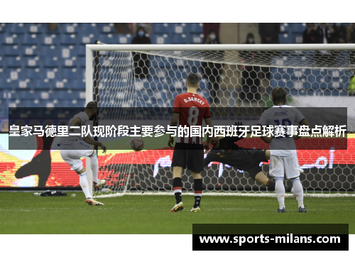 皇家马德里二队现阶段主要参与的国内西班牙足球赛事盘点解析
