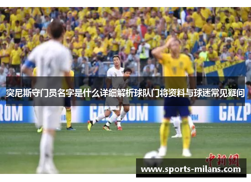 突尼斯守门员名字是什么详细解析球队门将资料与球迷常见疑问