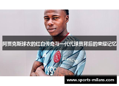 阿贾克斯球衣的红白传奇与一代代球员背后的荣耀记忆